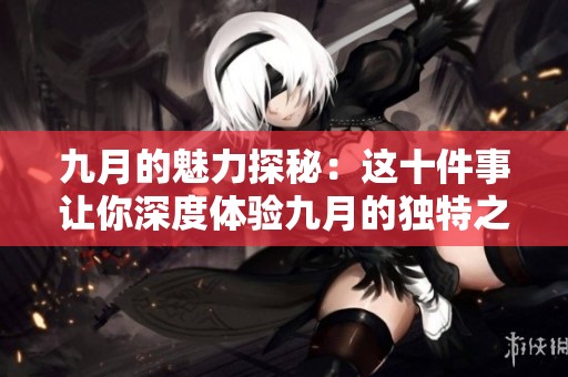 九月的魅力探秘：这十件事让你深度体验九月的独特之美