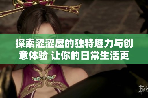 探索涩涩屋的独特魅力与创意体验 让你的日常生活更加丰富多彩
