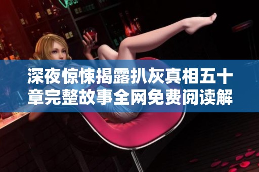深夜惊悚揭露扒灰真相五十章完整故事全网免费阅读解析