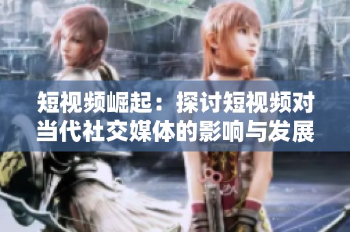 短视频崛起：探讨短视频对当代社交媒体的影响与发展趋势