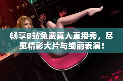 畅享B站免费真人直播秀，尽览精彩大片与绚丽表演！