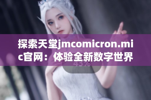 探索天堂jmcomicron.mic官网：体验全新数字世界的无限可能性与乐趣