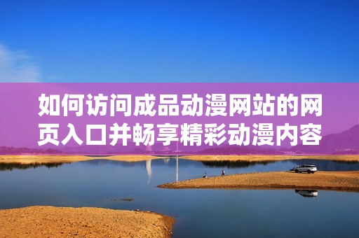 如何访问成品动漫网站的网页入口并畅享精彩动漫内容