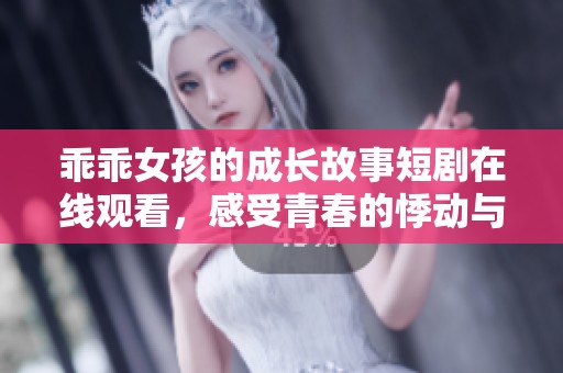 乖乖女孩的成长故事短剧在线观看，感受青春的悸动与挑战