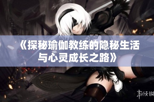 《探秘瑜伽教练的隐秘生活与心灵成长之路》