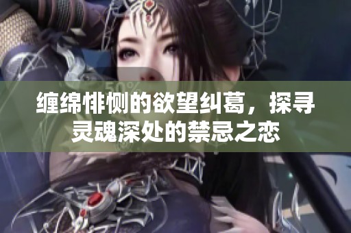 缠绵悱恻的欲望纠葛，探寻灵魂深处的禁忌之恋