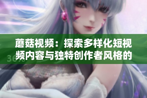 蘑菇视频：探索多样化短视频内容与独特创作者风格的魅力