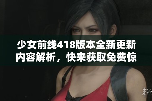 少女前线418版本全新更新内容解析，快来获取免费惊喜礼包！