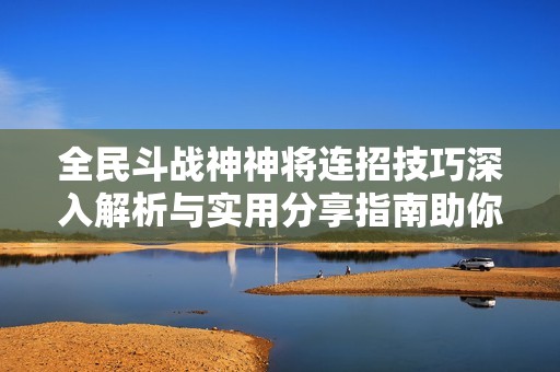 全民斗战神神将连招技巧深入解析与实用分享指南助你战力提升