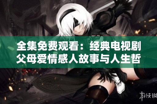 全集免费观看：经典电视剧父母爱情感人故事与人生哲理解析