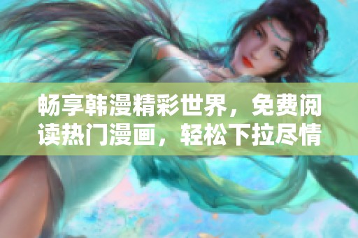 畅享韩漫精彩世界，免费阅读热门漫画，轻松下拉尽情观看