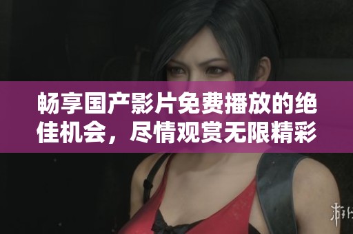 畅享国产影片免费播放的绝佳机会，尽情观赏无限精彩内容
