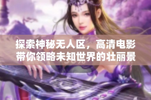 探索神秘无人区，高清电影带你领略未知世界的壮丽景观与惊险冒险