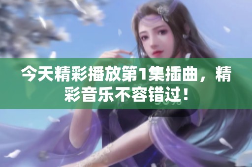 今天精彩播放第1集插曲，精彩音乐不容错过！