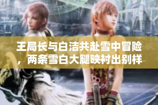 王局长与白洁共赴雪中冒险，两条雪白大腿映衬出别样风情