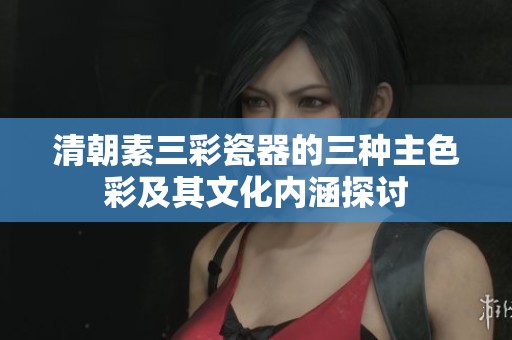 清朝素三彩瓷器的三种主色彩及其文化内涵探讨