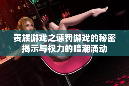 贵族游戏之惩罚游戏的秘密揭示与权力的暗潮涌动