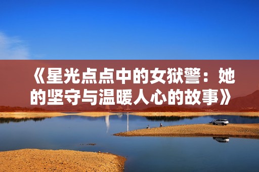 《星光点点中的女狱警：她的坚守与温暖人心的故事》