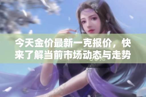 今天金价最新一克报价，快来了解当前市场动态与走势分析