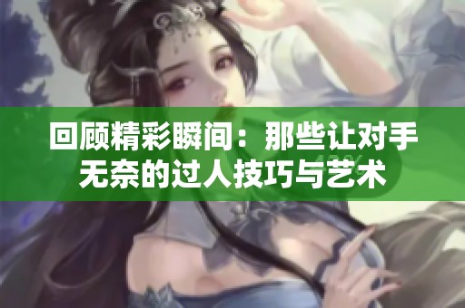 回顾精彩瞬间：那些让对手无奈的过人技巧与艺术