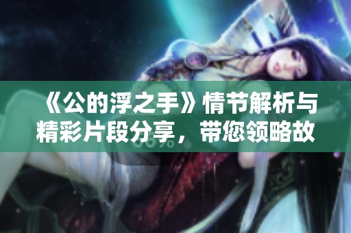 《公的浮之手》情节解析与精彩片段分享，带您领略故事的深度与魅力