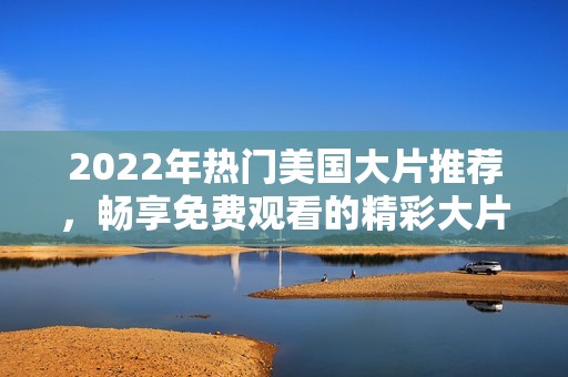 2022年热门美国大片推荐,畅享免费观看的精彩大片清单 2022年热门美国大片推荐,畅享免费观看的精彩大片清单