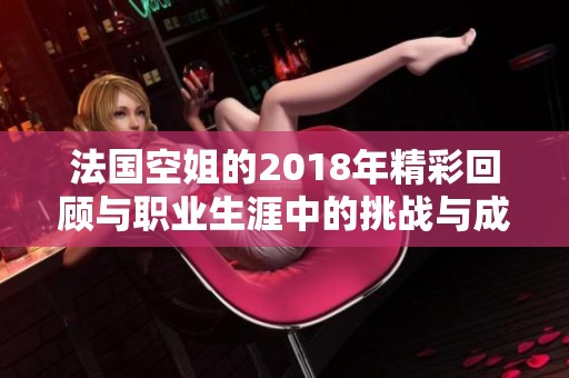 法国空姐的2018年精彩回顾与职业生涯中的挑战与成就