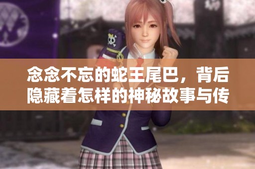念念不忘的蛇王尾巴，背后隐藏着怎样的神秘故事与传说