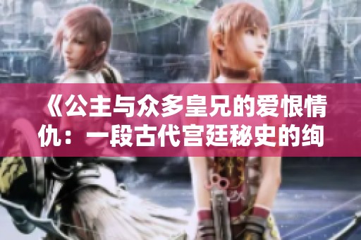 《公主与众多皇兄的爱恨情仇：一段古代宫廷秘史的绚丽篇章》
