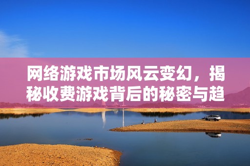 网络游戏市场风云变幻，揭秘收费游戏背后的秘密与趋势!