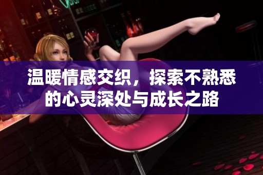 温暖情感交织，探索不熟悉的心灵深处与成长之路