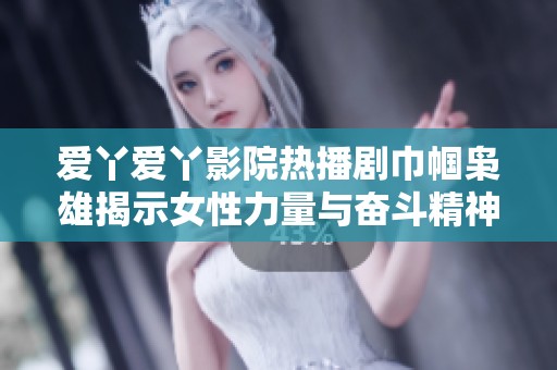 爱丫爱丫影院热播剧巾帼枭雄揭示女性力量与奋斗精神的传奇故事