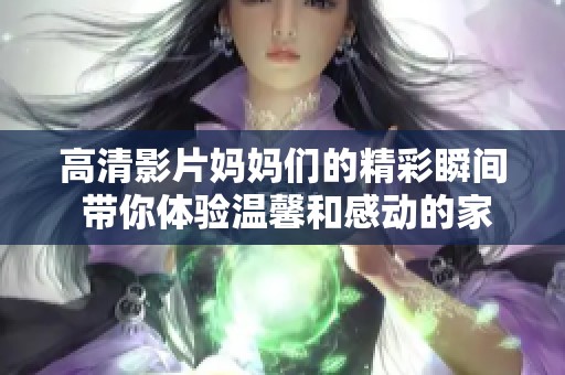 高清影片妈妈们的精彩瞬间 带你体验温馨和感动的家庭故事