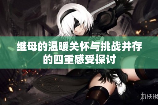 继母的温暖关怀与挑战并存的四重感受探讨