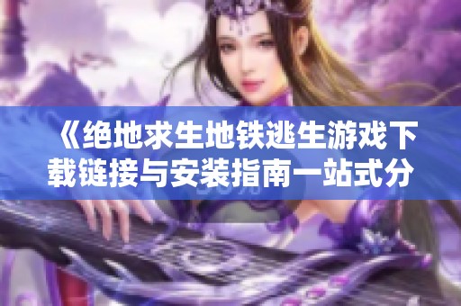 《绝地求生地铁逃生游戏下载链接与安装指南一站式分享》