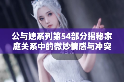 公与媳系列第54部分揭秘家庭关系中的微妙情感与冲突