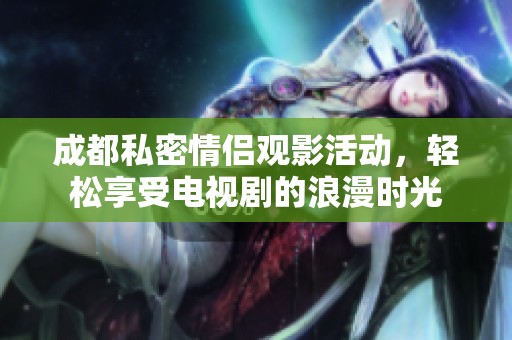 成都私密情侣观影活动，轻松享受电视剧的浪漫时光