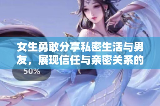 女生勇敢分享私密生活与男友，展现信任与亲密关系的真谛