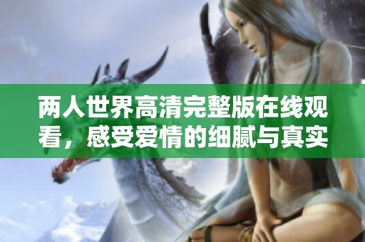 两人世界高清完整版在线观看，感受爱情的细腻与真实故事