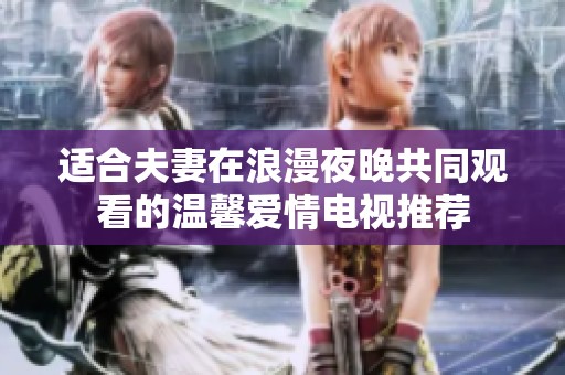 适合夫妻在浪漫夜晚共同观看的温馨爱情电视推荐