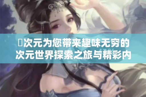 囧次元为您带来趣味无穷的次元世界探索之旅与精彩内容分享