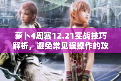 萝卜4周赛12.21实战技巧解析，避免常见误操作的攻略分享