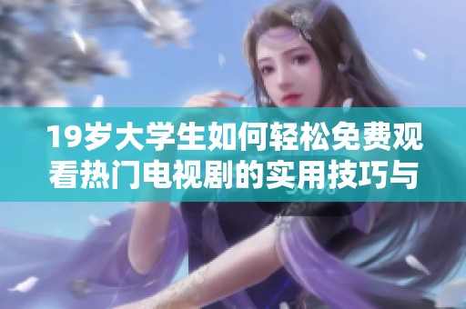 19岁大学生如何轻松免费观看热门电视剧的实用技巧与资源分享