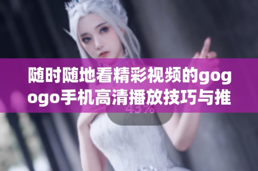 随时随地看精彩视频的gogogo手机高清播放技巧与推荐