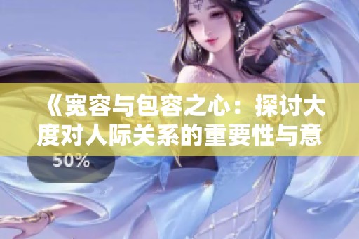 《宽容与包容之心：探讨大度对人际关系的重要性与意义》