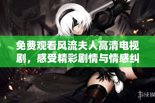 免费观看风流夫人高清电视剧，感受精彩剧情与情感纠葛的魅力