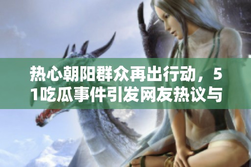 热心朝阳群众再出行动，51吃瓜事件引发网友热议与关注