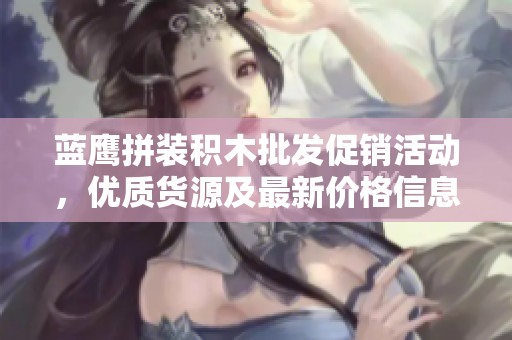 蓝鹰拼装积木批发促销活动，优质货源及最新价格信息分享