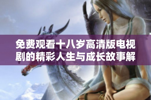 免费观看十八岁高清版电视剧的精彩人生与成长故事解析