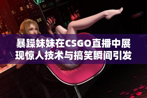 暴躁妹妹在CSGO直播中展现惊人技术与搞笑瞬间引发热议